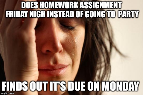 First World Problems | DOES HOMEWORK ASSIGNMENT FRIDAY NIGH INSTEAD OF GOING TO  PARTY; FINDS OUT IT’S DUE ON MONDAY | image tagged in memes,first world problems | made w/ Imgflip meme maker