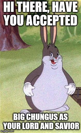 I am from the church of Latter-day memes | HI THERE, HAVE YOU ACCEPTED; BIG CHUNGUS AS YOUR LORD AND SAVIOR | image tagged in big chungus | made w/ Imgflip meme maker
