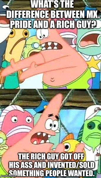 Put It Somewhere Else Patrick Meme | WHAT’S THE DIFFERENCE BETWEEN MX. PRIDE AND A RICH GUY? THE RICH GUY GOT OFF HIS ASS AND INVENTED/SOLD SOMETHING PEOPLE WANTED. | image tagged in memes,put it somewhere else patrick | made w/ Imgflip meme maker
