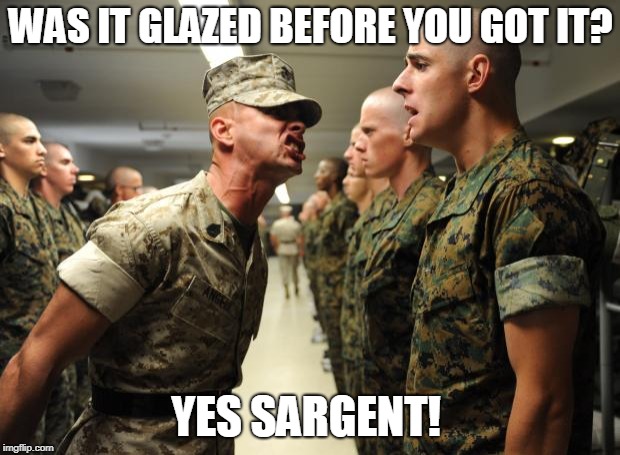 drill sergeant | WAS IT GLAZED BEFORE YOU GOT IT? YES SARGENT! | image tagged in drill sergeant | made w/ Imgflip meme maker