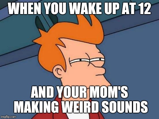 Futurama Fry Meme | WHEN YOU WAKE UP AT 12; AND YOUR MOM'S MAKING WEIRD SOUNDS | image tagged in memes,futurama fry | made w/ Imgflip meme maker