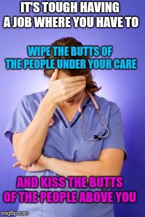 Nurse in a nutshell :-\ | IT'S TOUGH HAVING A JOB WHERE YOU HAVE TO; WIPE THE BUTTS OF THE PEOPLE UNDER YOUR CARE; AND KISS THE BUTTS OF THE PEOPLE ABOVE YOU | image tagged in nurse,sick humor,kiss my ass,facepalm,saint,hard work | made w/ Imgflip meme maker