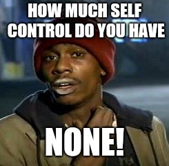 Crack head | HOW MUCH SELF CONTROL DO YOU HAVE; NONE! | image tagged in crack head | made w/ Imgflip meme maker