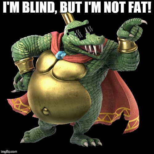 KING K ROOL | I'M BLIND, BUT I'M NOT FAT! | image tagged in king k rool | made w/ Imgflip meme maker