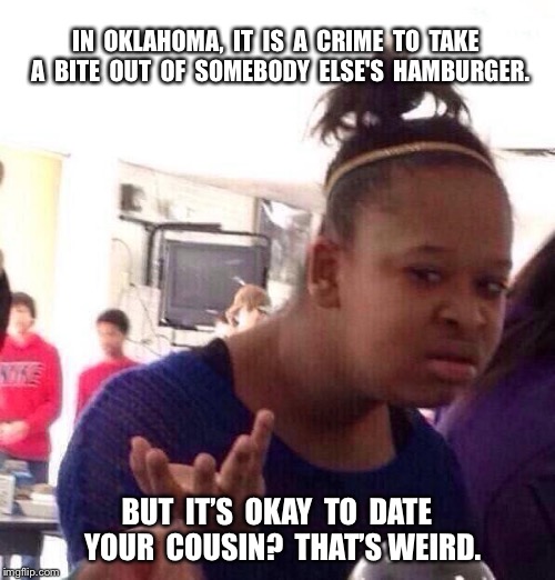 Black Girl Wat | IN  OKLAHOMA,  IT  IS  A  CRIME  TO  TAKE  A  BITE  OUT  OF  SOMEBODY  ELSE'S  HAMBURGER. BUT  IT’S  OKAY  TO  DATE  YOUR  COUSIN?  THAT’S WEIRD. | image tagged in memes,black girl wat | made w/ Imgflip meme maker