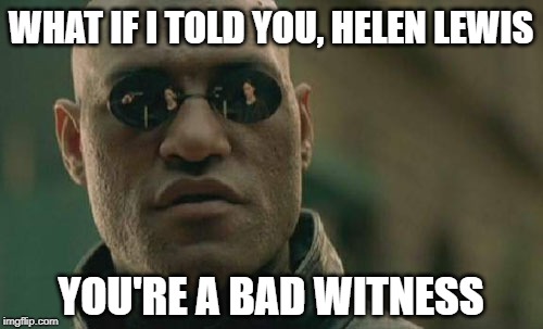 Matrix Morpheus Meme | WHAT IF I TOLD YOU, HELEN LEWIS YOU'RE A BAD WITNESS | image tagged in memes,matrix morpheus | made w/ Imgflip meme maker