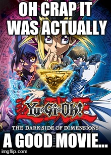 Lol not even sorry | OH CRAP IT WAS ACTUALLY; A GOOD MOVIE... | image tagged in memes,funny,yugioh,dark side of dimensions | made w/ Imgflip meme maker