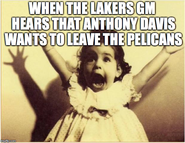 Excited | WHEN THE LAKERS GM HEARS THAT ANTHONY DAVIS WANTS TO LEAVE THE PELICANS | image tagged in excited | made w/ Imgflip meme maker