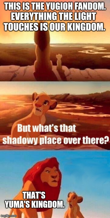 I don't hate ZEXAL that much, but seriously, what were they thinking? | THIS IS THE YUGIOH FANDOM. EVERYTHING THE LIGHT TOUCHES IS OUR KINGDOM. THAT'S YUMA'S KINGDOM. | image tagged in memes,simba shadowy place,yugioh | made w/ Imgflip meme maker