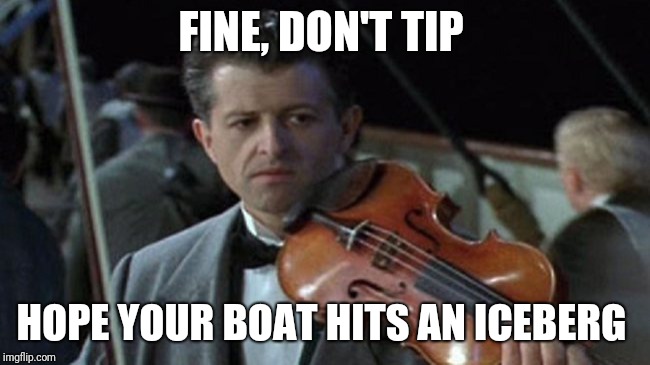 titanic violin  | FINE, DON'T TIP; HOPE YOUR BOAT HITS AN ICEBERG | image tagged in titanic violin | made w/ Imgflip meme maker