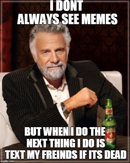 The Most Interesting Man In The World | I DONT ALWAYS SEE MEMES; BUT WHEN I DO THE NEXT THING I DO IS TEXT MY FREINDS IF ITS DEAD | image tagged in memes,the most interesting man in the world | made w/ Imgflip meme maker