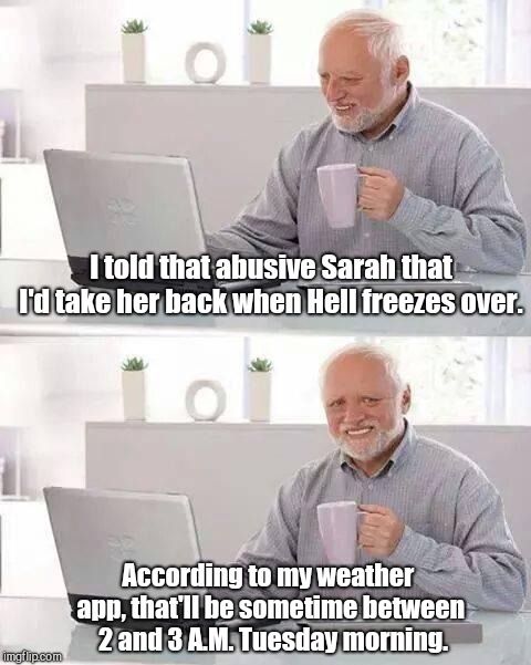 Hide the Pain Harold Meme | I told that abusive Sarah that I'd take her back when Hell freezes over. According to my weather app, that'll be sometime between  2 and 3 A.M. Tuesday morning. | image tagged in memes,hide the pain harold,relationships | made w/ Imgflip meme maker