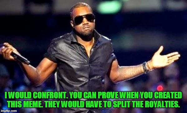 Kanye Shoulder Shrug | I WOULD CONFRONT. YOU CAN PROVE WHEN YOU CREATED THIS MEME. THEY WOULD HAVE TO SPLIT THE ROYALTIES. | image tagged in kanye shoulder shrug | made w/ Imgflip meme maker