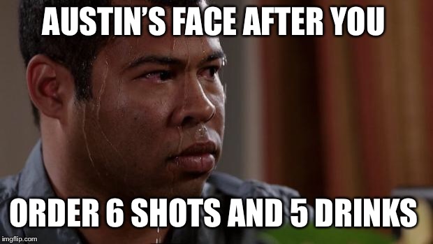 Key and peele | AUSTIN’S FACE AFTER YOU; ORDER 6 SHOTS AND 5 DRINKS | image tagged in key and peele | made w/ Imgflip meme maker