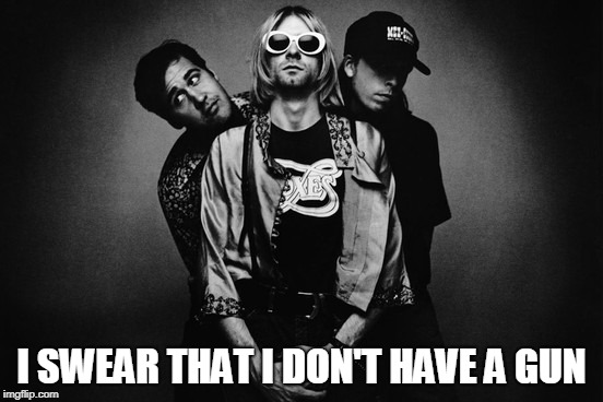 nirvana | I SWEAR THAT I DON'T HAVE A GUN | image tagged in nirvana | made w/ Imgflip meme maker
