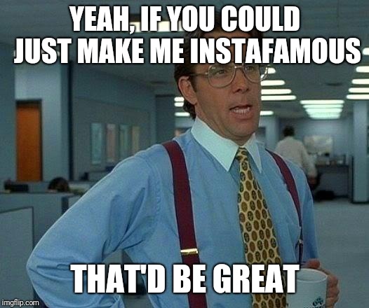 That Would Be Great | YEAH, IF YOU COULD JUST MAKE ME INSTAFAMOUS; THAT'D BE GREAT | image tagged in memes,that would be great | made w/ Imgflip meme maker