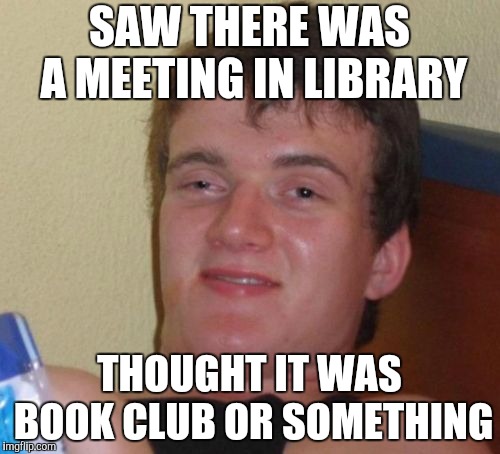 10 Guy Meme | SAW THERE WAS A MEETING IN LIBRARY THOUGHT IT WAS BOOK CLUB OR SOMETHING | image tagged in memes,10 guy | made w/ Imgflip meme maker