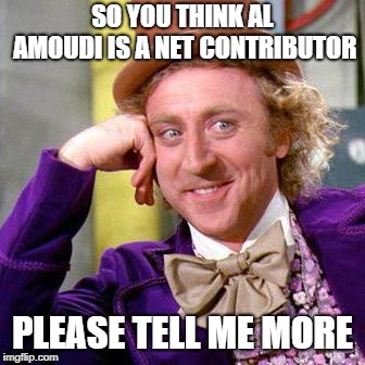 Willy Wonka Blank | SO YOU THINK AL AMOUDI IS A NET CONTRIBUTOR; PLEASE TELL ME MORE | image tagged in willy wonka blank | made w/ Imgflip meme maker