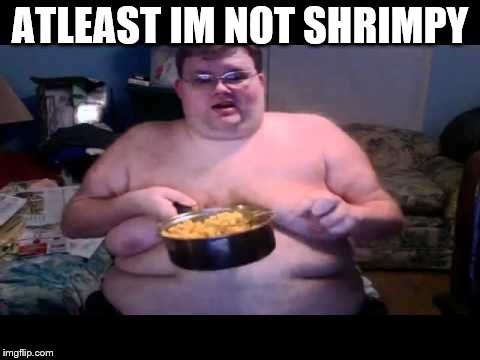 Fat person eating challenge | ATLEAST IM NOT SHRIMPY | image tagged in fat person eating challenge | made w/ Imgflip meme maker