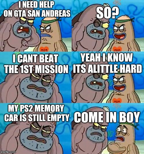 How Tough Are You 2 | SO? I NEED HELP ON GTA SAN ANDREAS; YEAH I KNOW ITS ALITTLE HARD; I CANT BEAT THE 1ST MISSION; MY PS2 MEMORY CAR IS STILL EMPTY; COME IN BOY | image tagged in how tough are you 2 | made w/ Imgflip meme maker