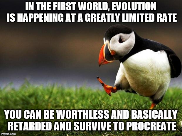 Think about what this is doing for our society! | IN THE FIRST WORLD, EVOLUTION IS HAPPENING AT A GREATLY LIMITED RATE; YOU CAN BE WORTHLESS AND BASICALLY RETARDED AND SURVIVE TO PROCREATE | image tagged in unpopular opinion puffin | made w/ Imgflip meme maker