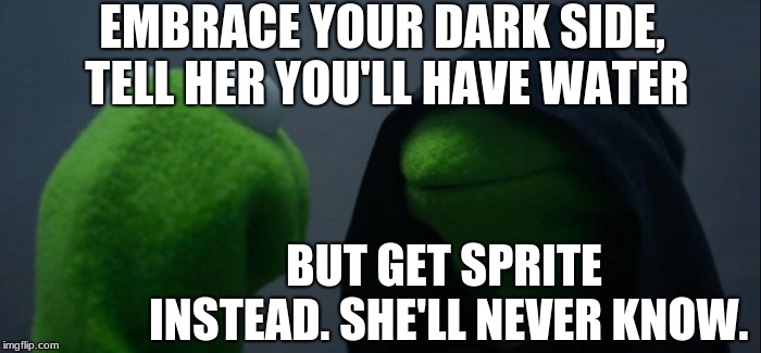 Evil Kermit Meme | EMBRACE YOUR DARK SIDE, TELL HER YOU'LL HAVE WATER; BUT GET SPRITE INSTEAD. SHE'LL NEVER KNOW. | image tagged in memes,evil kermit | made w/ Imgflip meme maker