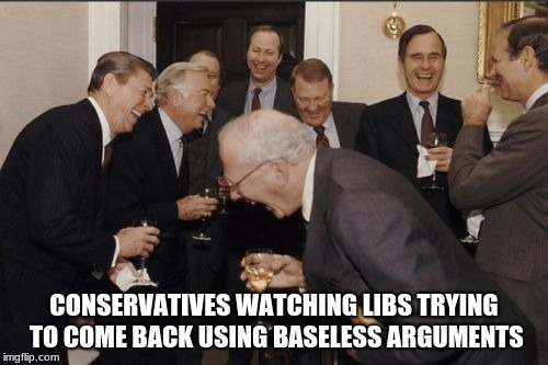 Laughing Men In Suits Meme | CONSERVATIVES WATCHING LIBS TRYING TO COME BACK USING BASELESS ARGUMENTS | image tagged in memes,laughing men in suits | made w/ Imgflip meme maker