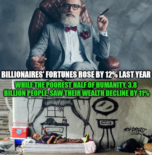 It Has To Come From Somewhere | WHILE THE POOREST HALF OF HUMANITY, 3.8 BILLION PEOPLE, SAW THEIR WEALTH DECLINE BY 11%; BILLIONAIRES' FORTUNES ROSE BY 12% LAST YEAR | image tagged in billionaire,fortunes,poorest,half,wealth,decline | made w/ Imgflip meme maker