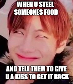 memeabe bts | WHEN U STEEL SOMEONES FOOD; AND TELL THEM TO GIVE U A KISS TO GET IT BACK | image tagged in memeabe bts | made w/ Imgflip meme maker