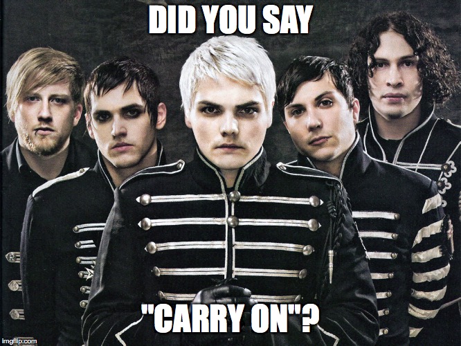 My Chemical Romance | DID YOU SAY "CARRY ON"? | image tagged in my chemical romance | made w/ Imgflip meme maker