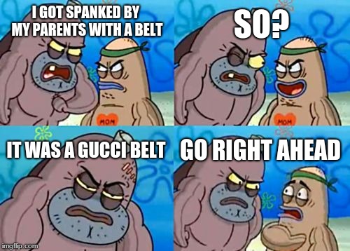 How Tough Are You Meme | SO? I GOT SPANKED BY MY PARENTS WITH A BELT; IT WAS A GUCCI BELT; GO RIGHT AHEAD | image tagged in memes,how tough are you | made w/ Imgflip meme maker