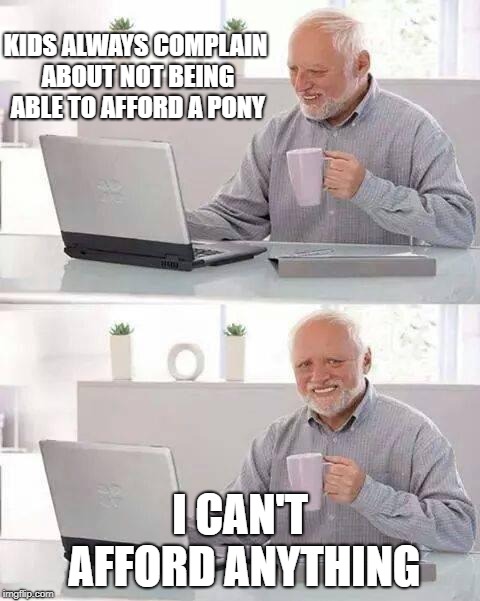 Stupid reality | KIDS ALWAYS COMPLAIN ABOUT NOT BEING ABLE TO AFFORD A PONY; I CAN'T AFFORD ANYTHING | image tagged in memes,hide the pain harold,horse,pony,funny,kids | made w/ Imgflip meme maker