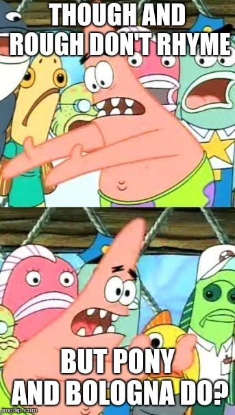 Put It Somewhere Else Patrick | THOUGH AND ROUGH DON'T RHYME; BUT PONY AND BOLOGNA DO? | image tagged in memes,put it somewhere else patrick | made w/ Imgflip meme maker