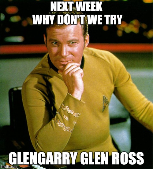 captain kirk | NEXT WEEK WHY DON'T WE TRY GLENGARRY GLEN ROSS | image tagged in captain kirk | made w/ Imgflip meme maker