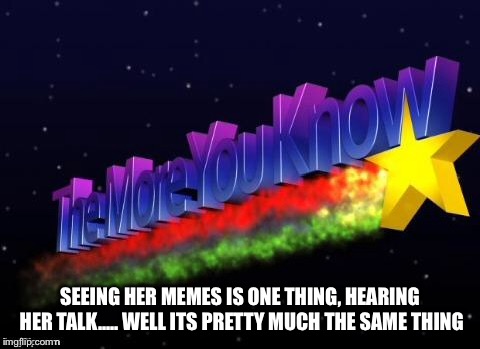 the more you know | SEEING HER MEMES IS ONE THING, HEARING HER TALK..... WELL ITS PRETTY MUCH THE SAME THING | image tagged in the more you know | made w/ Imgflip meme maker