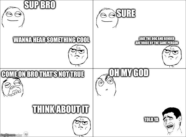Rage conversation | SUP BRO; SURE; WANNA HEAR SOMETHING COOL; JAKE THE DOG AND BENDER ARE VOICE BY THE SAME PERSON; OH MY GOD; COME ON BRO THAT’S NOT TRUE; THINK ABOUT IT; TOLD YA | image tagged in rage conversation | made w/ Imgflip meme maker