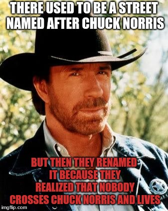 Most Dangerous Street on Earth (Chuck Norris meme a LeNarwhal Event Jan 24-31) | THERE USED TO BE A STREET NAMED AFTER CHUCK NORRIS; BUT THEN THEY RENAMED IT BECAUSE THEY REALIZED THAT NOBODY CROSSES CHUCK NORRIS AND LIVES | image tagged in memes,chuck norris,funny,chuck norris week | made w/ Imgflip meme maker