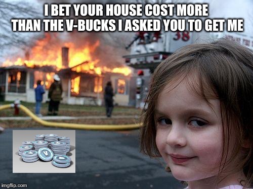 Disaster Girl Meme | I BET YOUR HOUSE COST MORE THAN THE V-BUCKS I ASKED YOU TO GET ME | image tagged in memes,disaster girl | made w/ Imgflip meme maker
