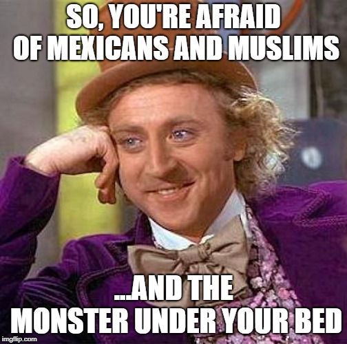 Creepy Condescending Wonka | SO, YOU'RE AFRAID OF MEXICANS AND MUSLIMS; ...AND THE MONSTER UNDER YOUR BED | image tagged in memes,creepy condescending wonka | made w/ Imgflip meme maker