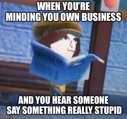 We’ve all been this mii before | WHEN YOU’RE MINDING YOU OWN BUSINESS; AND YOU HEAR SOMEONE SAY SOMETHING REALLY STUPID | image tagged in workplace,wii,mii,that one friend,meme | made w/ Imgflip meme maker