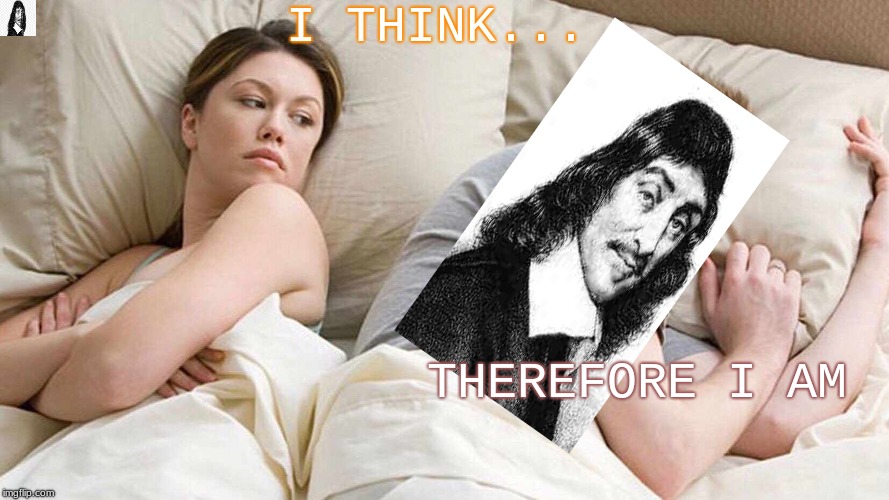 Been researching medieval philosophers, so... |  I THINK... THEREFORE I AM | image tagged in i bet he's thinking about other women | made w/ Imgflip meme maker