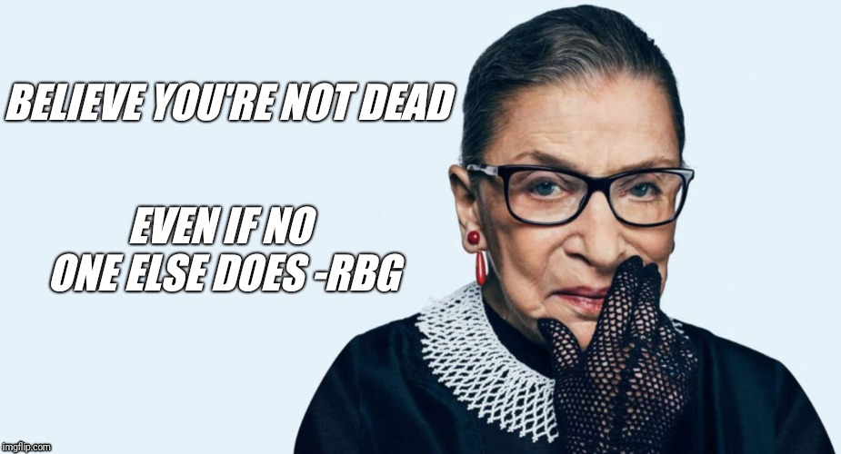 BELIEVE YOU'RE NOT DEAD; EVEN IF NO ONE ELSE DOES -RBG | image tagged in ruth bader ginsburg,supreme court,donald trump,trump,nike | made w/ Imgflip meme maker