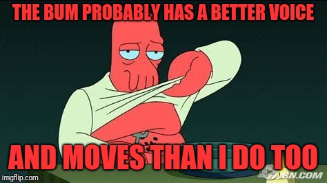 Sad Zoidberg | THE BUM PROBABLY HAS A BETTER VOICE AND MOVES THAN I DO TOO | image tagged in sad zoidberg | made w/ Imgflip meme maker