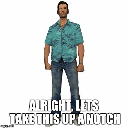 tommy vercetti | ALRIGHT, LETS TAKE THIS UP A NOTCH | image tagged in tommy vercetti | made w/ Imgflip meme maker