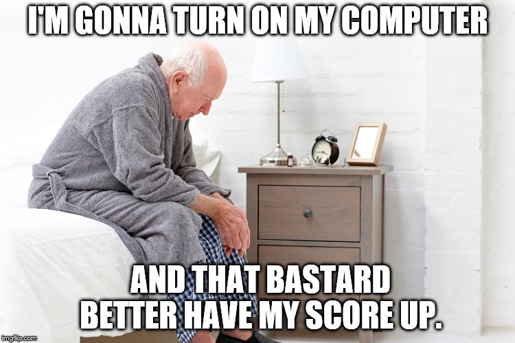 I'M GONNA TURN ON MY COMPUTER; AND THAT BASTARD BETTER HAVE MY SCORE UP. | made w/ Imgflip meme maker