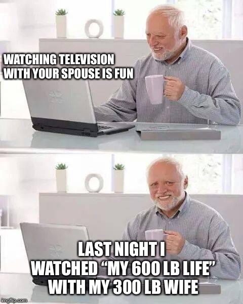 Hide the Pain Harold | WATCHING TELEVISION WITH YOUR SPOUSE IS FUN; LAST NIGHT I WATCHED “MY 600 LB LIFE” WITH MY 300 LB WIFE | image tagged in memes,hide the pain harold,my 600 lb life,funny,married | made w/ Imgflip meme maker