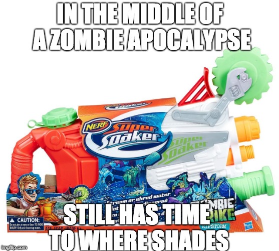 IN THE MIDDLE OF A ZOMBIE APOCALYPSE; STILL HAS TIME TO WHERE SHADES | image tagged in nerf,zombie,water gun | made w/ Imgflip meme maker