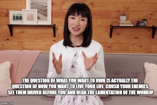 THE QUESTION OF WHAT YOU WANT TO OWN IS ACTUALLY THE QUESTION OF HOW YOU WANT TO LIVE YOUR LIFE. CRUSH YOUR ENEMIES, SEE THEM DRIVEN BEFORE YOU, AND HEAR THE LAMENTATION OF THE WOMEN! | made w/ Imgflip meme maker