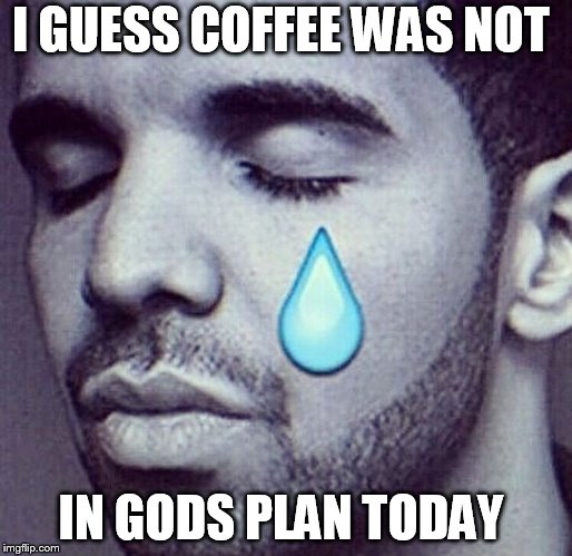 Drake Tears | I GUESS COFFEE WAS NOT; IN GODS PLAN TODAY | image tagged in drake tears | made w/ Imgflip meme maker