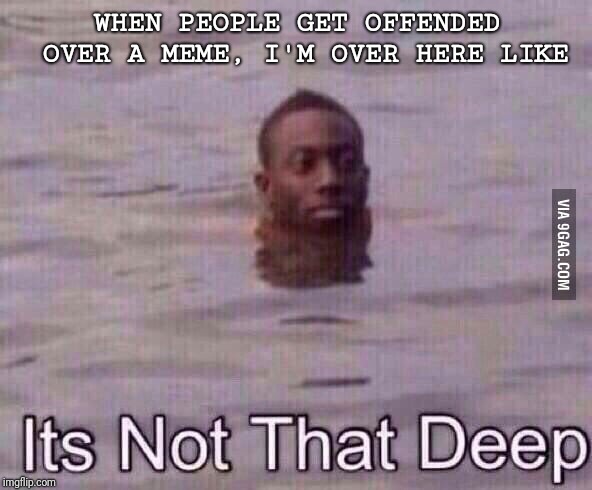 It's just a funny meme.  | WHEN PEOPLE GET OFFENDED OVER A MEME, I'M OVER HERE LIKE | image tagged in funny,memes,offended,deep,snowflakes,swim | made w/ Imgflip meme maker